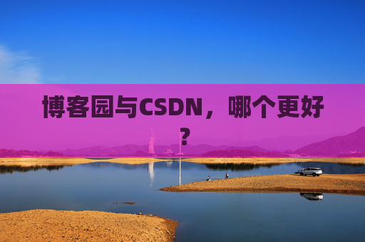 博客园与CSDN,哪个更好? 博客园与CSDN,哪个更好?